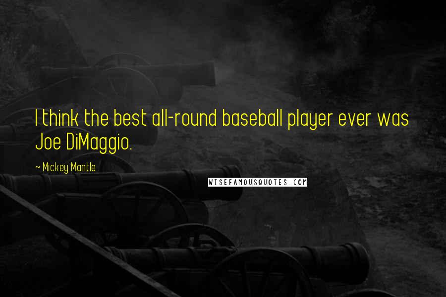 Mickey Mantle Quotes: I think the best all-round baseball player ever was Joe DiMaggio.