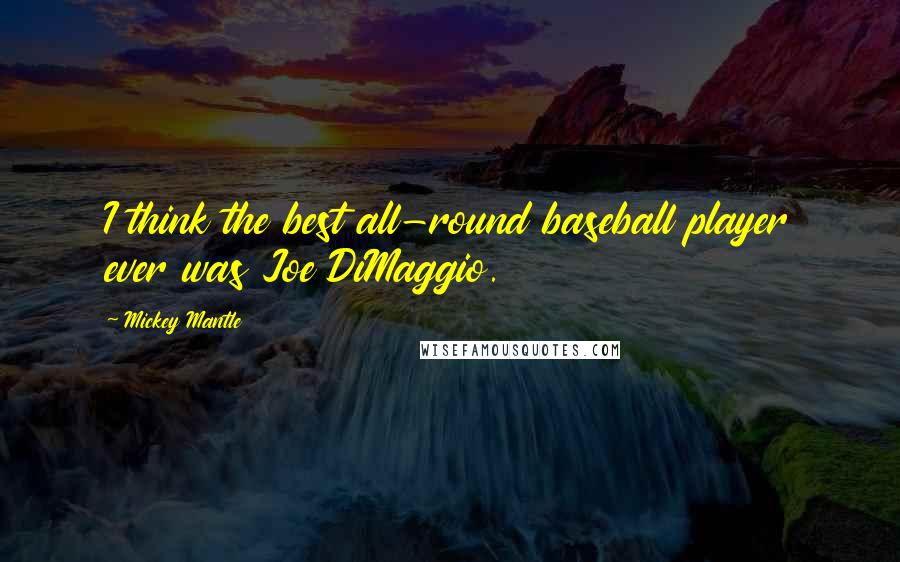 Mickey Mantle Quotes: I think the best all-round baseball player ever was Joe DiMaggio.