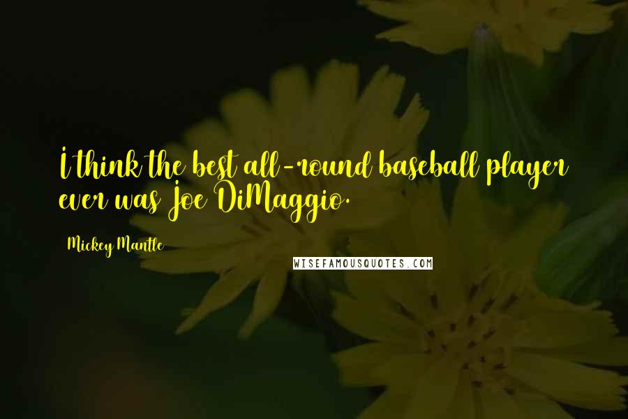 Mickey Mantle Quotes: I think the best all-round baseball player ever was Joe DiMaggio.