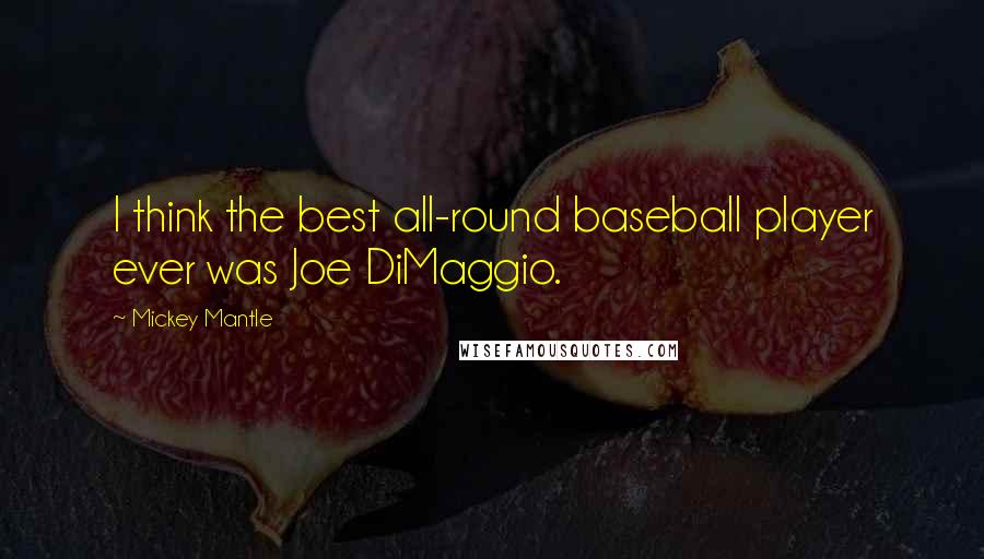 Mickey Mantle Quotes: I think the best all-round baseball player ever was Joe DiMaggio.