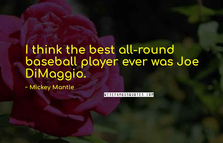 Mickey Mantle Quotes: I think the best all-round baseball player ever was Joe DiMaggio.