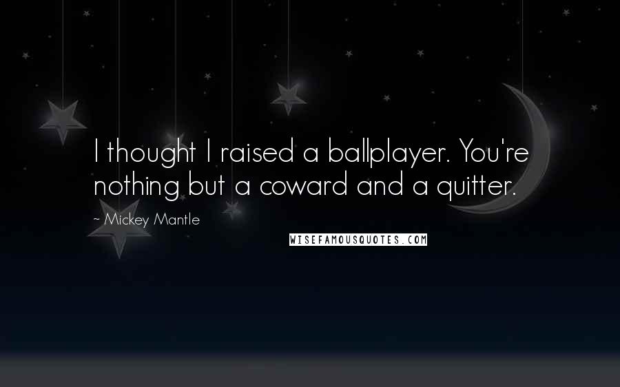 Mickey Mantle Quotes: I thought I raised a ballplayer. You're nothing but a coward and a quitter.