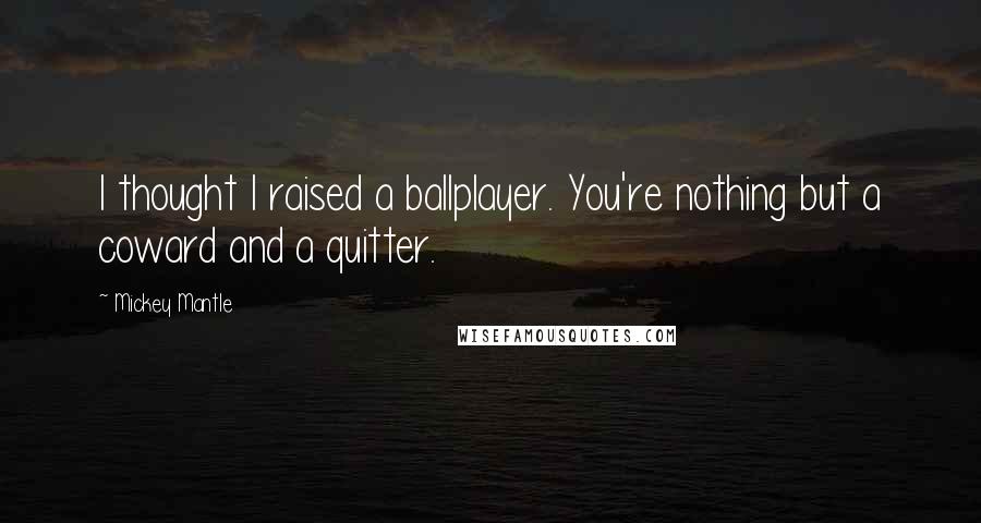 Mickey Mantle Quotes: I thought I raised a ballplayer. You're nothing but a coward and a quitter.