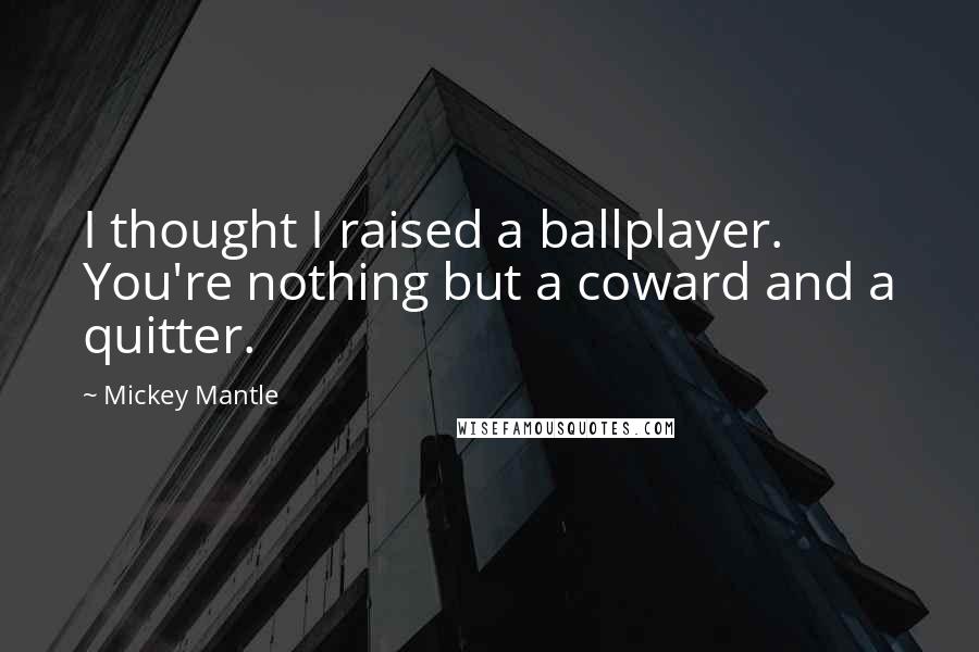 Mickey Mantle Quotes: I thought I raised a ballplayer. You're nothing but a coward and a quitter.