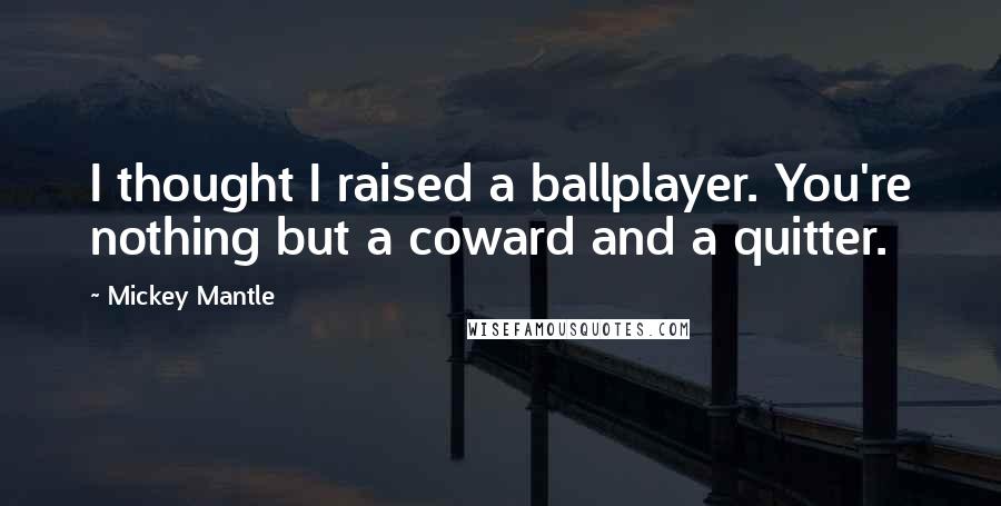 Mickey Mantle Quotes: I thought I raised a ballplayer. You're nothing but a coward and a quitter.