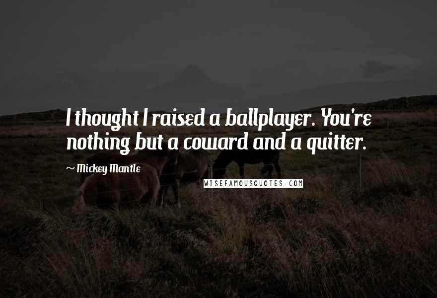 Mickey Mantle Quotes: I thought I raised a ballplayer. You're nothing but a coward and a quitter.