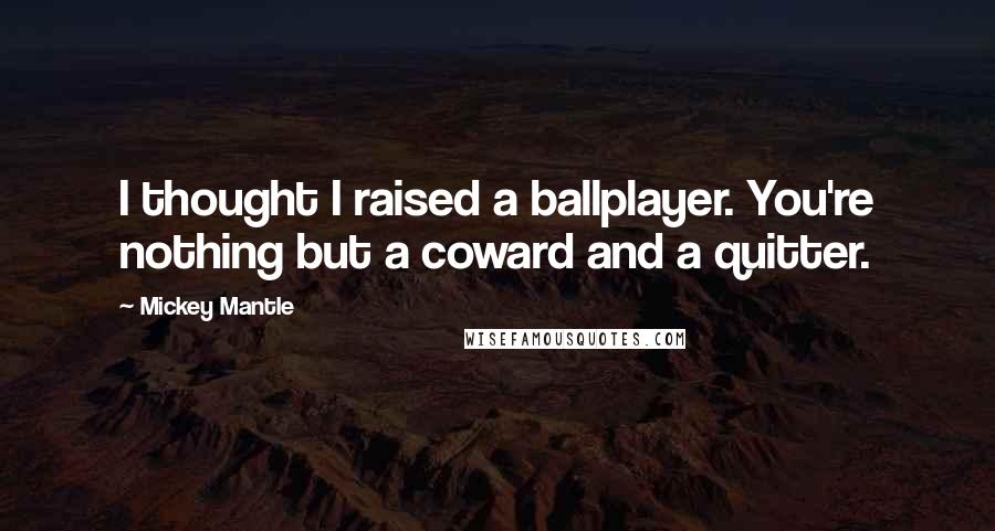 Mickey Mantle Quotes: I thought I raised a ballplayer. You're nothing but a coward and a quitter.