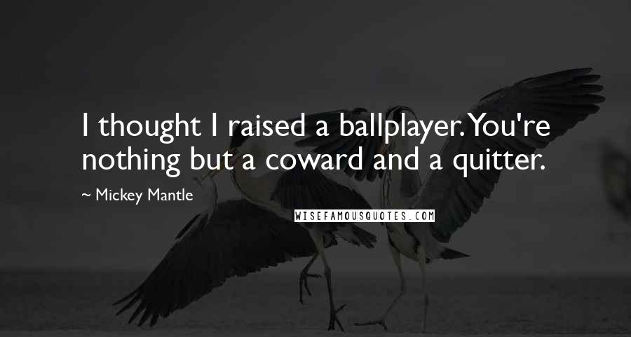 Mickey Mantle Quotes: I thought I raised a ballplayer. You're nothing but a coward and a quitter.