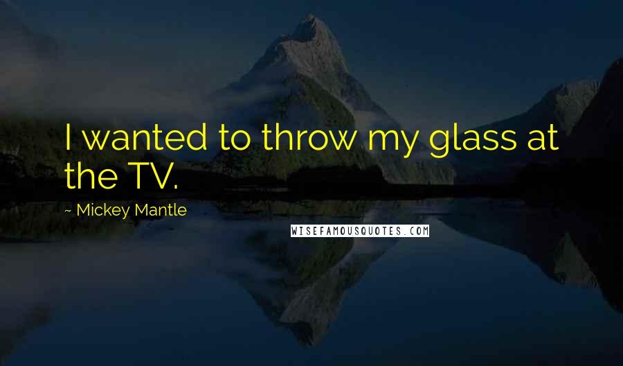 Mickey Mantle Quotes: I wanted to throw my glass at the TV.