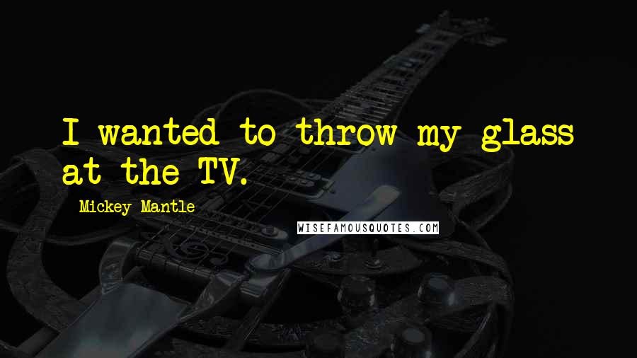 Mickey Mantle Quotes: I wanted to throw my glass at the TV.