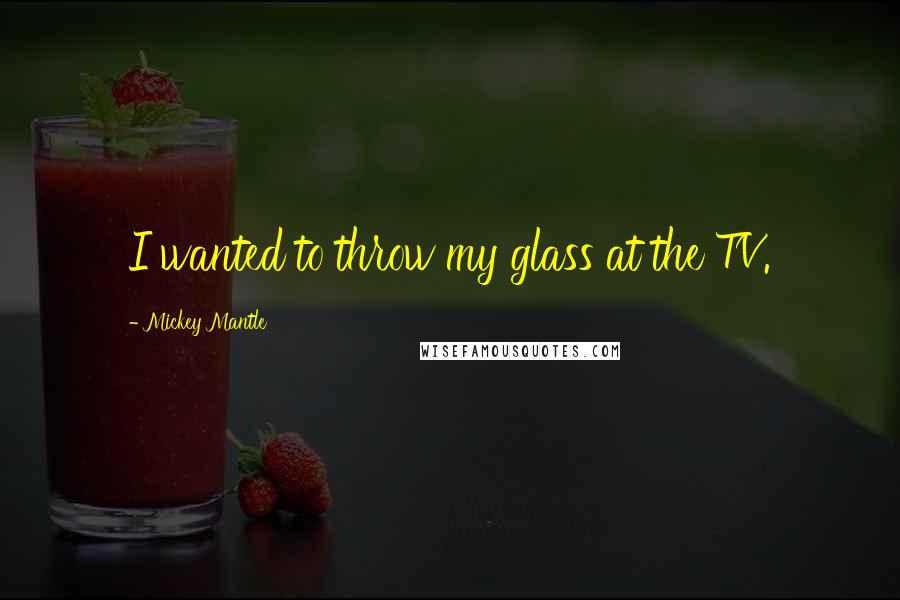 Mickey Mantle Quotes: I wanted to throw my glass at the TV.