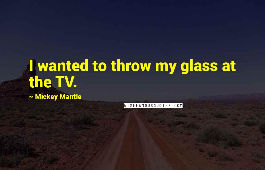 Mickey Mantle Quotes: I wanted to throw my glass at the TV.