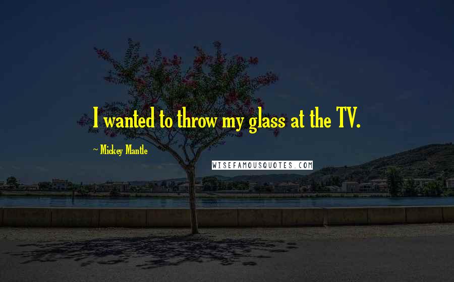 Mickey Mantle Quotes: I wanted to throw my glass at the TV.