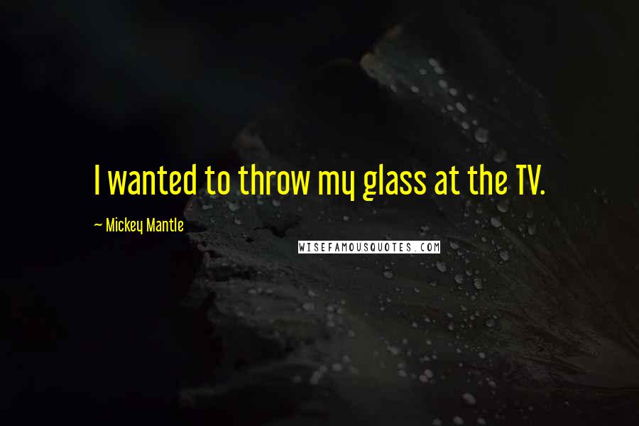 Mickey Mantle Quotes: I wanted to throw my glass at the TV.