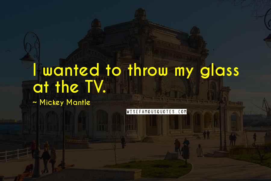 Mickey Mantle Quotes: I wanted to throw my glass at the TV.