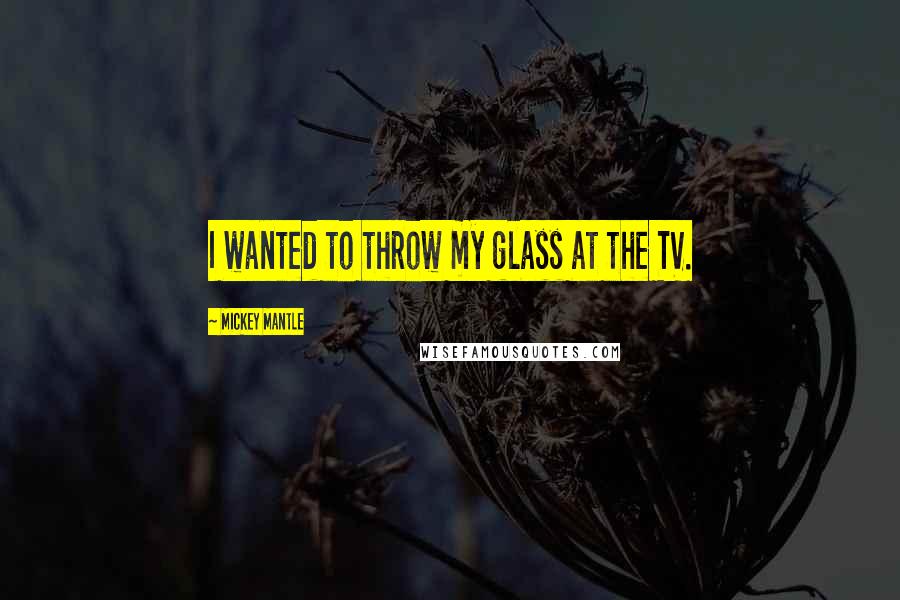 Mickey Mantle Quotes: I wanted to throw my glass at the TV.