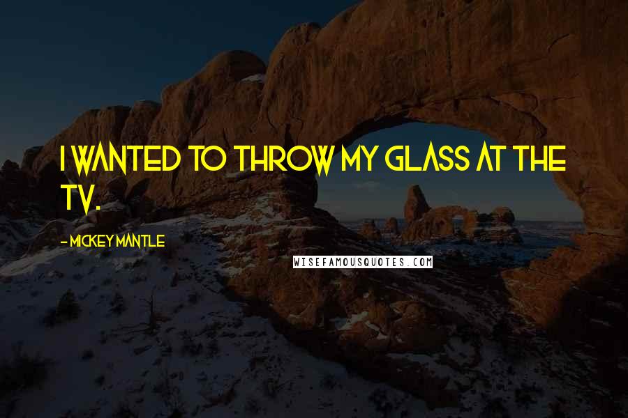 Mickey Mantle Quotes: I wanted to throw my glass at the TV.