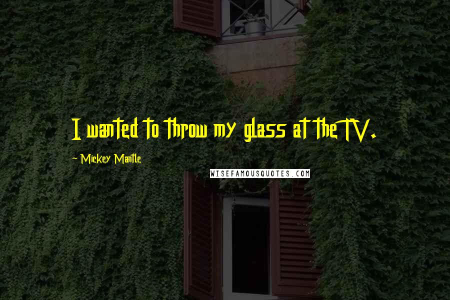 Mickey Mantle Quotes: I wanted to throw my glass at the TV.