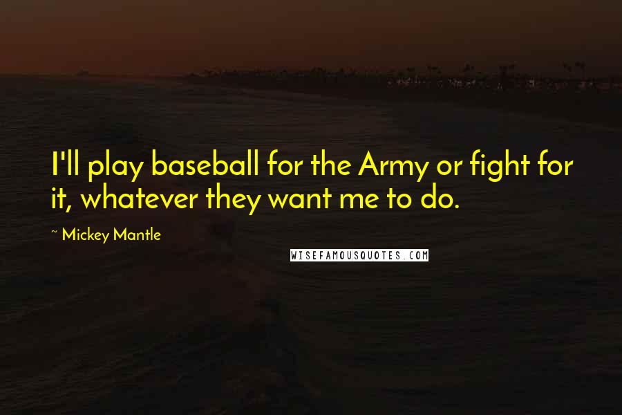 Mickey Mantle Quotes: I'll play baseball for the Army or fight for it, whatever they want me to do.