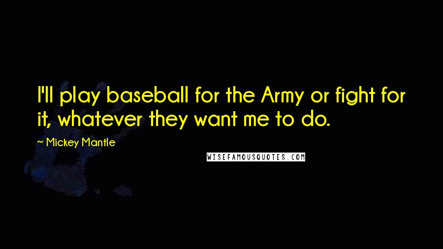 Mickey Mantle Quotes: I'll play baseball for the Army or fight for it, whatever they want me to do.