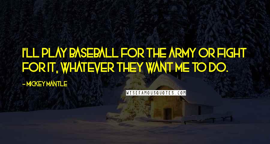 Mickey Mantle Quotes: I'll play baseball for the Army or fight for it, whatever they want me to do.