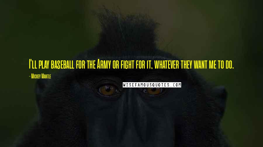 Mickey Mantle Quotes: I'll play baseball for the Army or fight for it, whatever they want me to do.