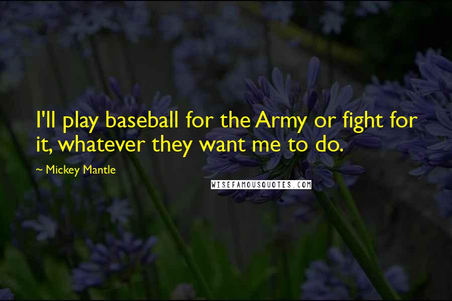 Mickey Mantle Quotes: I'll play baseball for the Army or fight for it, whatever they want me to do.