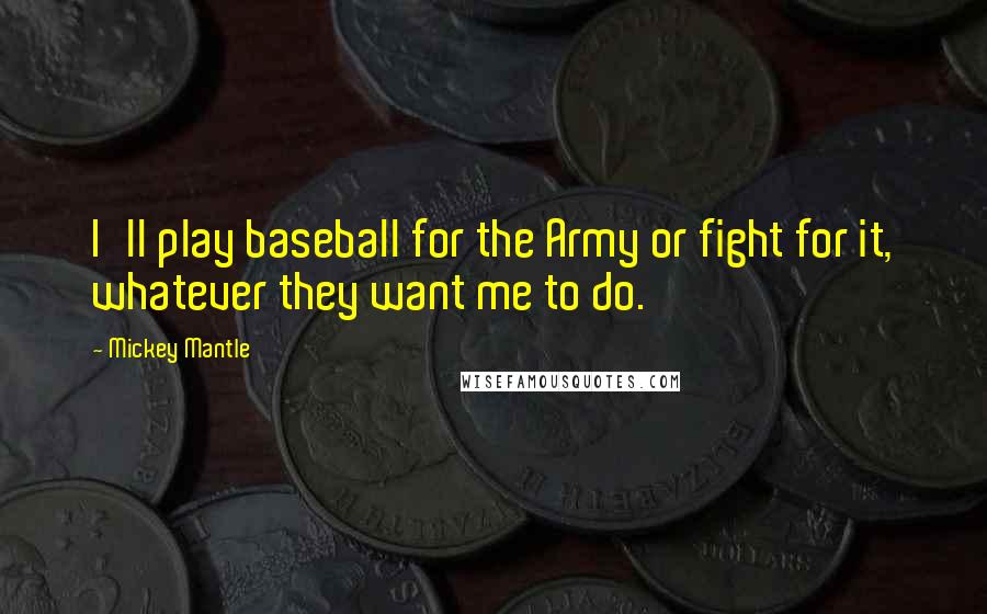 Mickey Mantle Quotes: I'll play baseball for the Army or fight for it, whatever they want me to do.