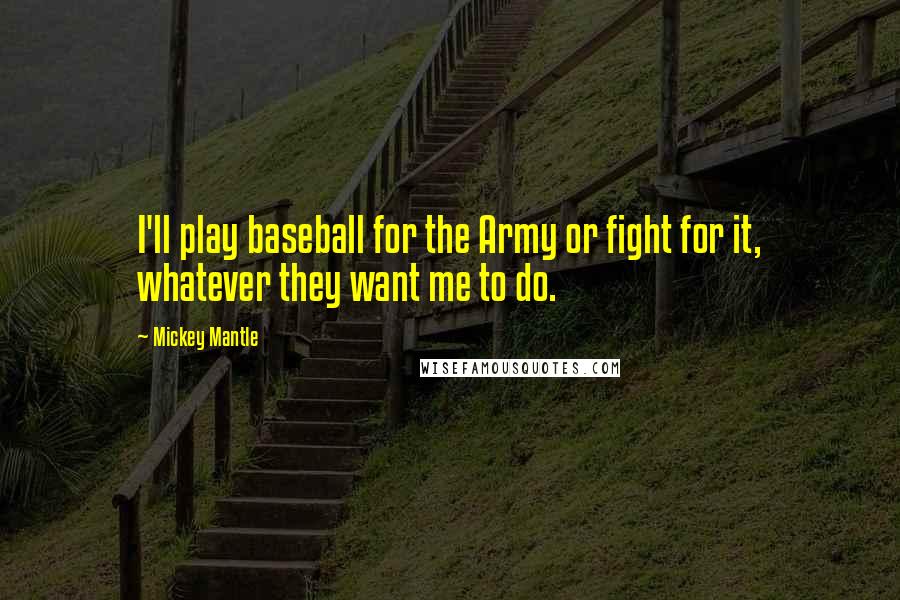 Mickey Mantle Quotes: I'll play baseball for the Army or fight for it, whatever they want me to do.