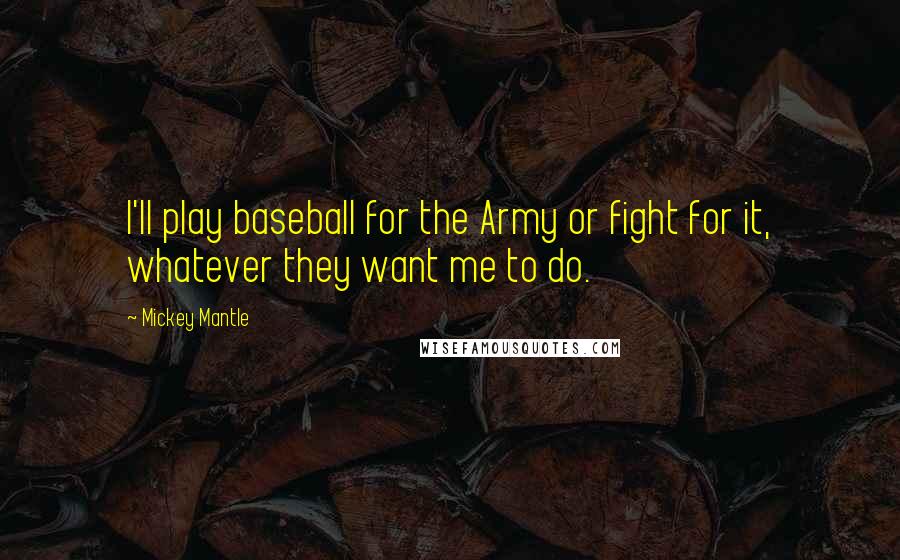 Mickey Mantle Quotes: I'll play baseball for the Army or fight for it, whatever they want me to do.