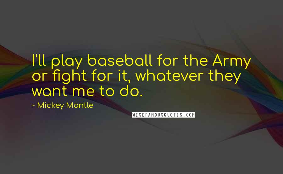 Mickey Mantle Quotes: I'll play baseball for the Army or fight for it, whatever they want me to do.