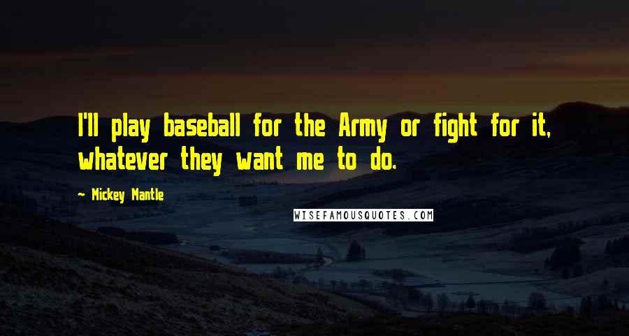 Mickey Mantle Quotes: I'll play baseball for the Army or fight for it, whatever they want me to do.