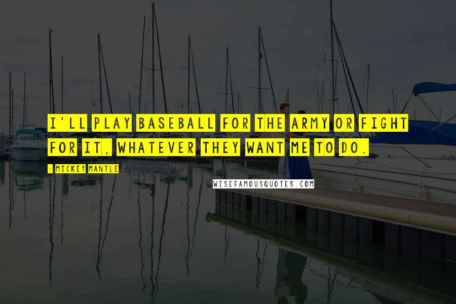 Mickey Mantle Quotes: I'll play baseball for the Army or fight for it, whatever they want me to do.