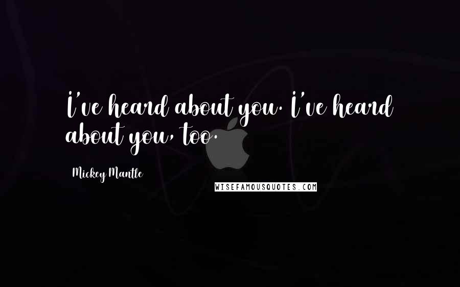 Mickey Mantle Quotes: I've heard about you. I've heard about you, too.