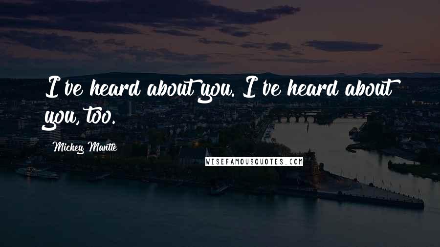 Mickey Mantle Quotes: I've heard about you. I've heard about you, too.