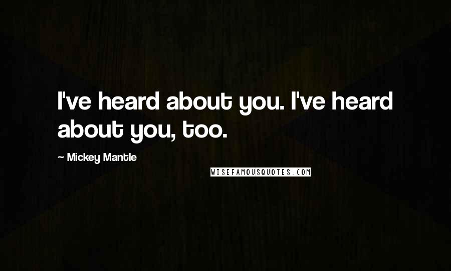 Mickey Mantle Quotes: I've heard about you. I've heard about you, too.