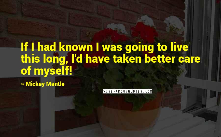 Mickey Mantle Quotes: If I had known I was going to live this long, I'd have taken better care of myself!