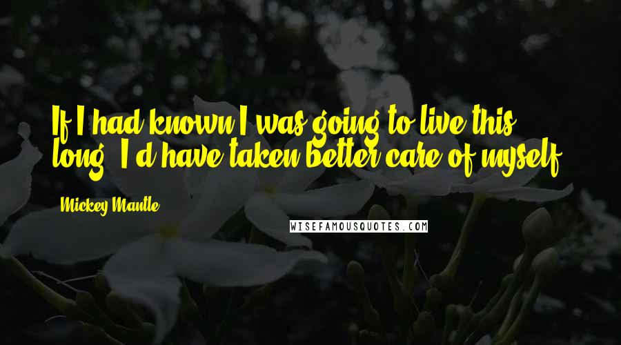 Mickey Mantle Quotes: If I had known I was going to live this long, I'd have taken better care of myself!