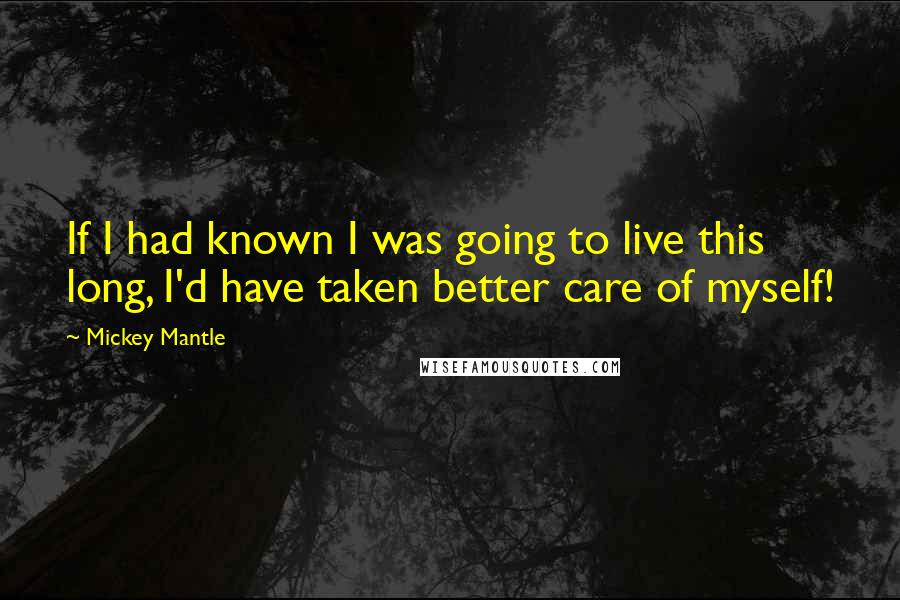 Mickey Mantle Quotes: If I had known I was going to live this long, I'd have taken better care of myself!