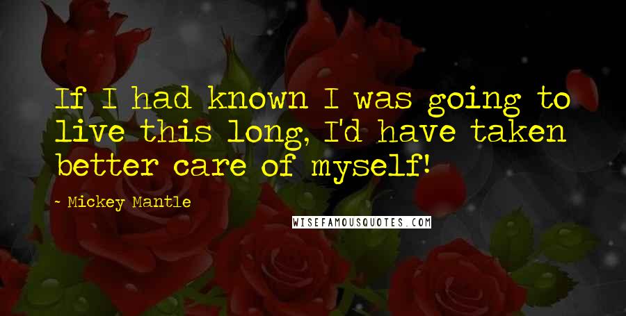 Mickey Mantle Quotes: If I had known I was going to live this long, I'd have taken better care of myself!