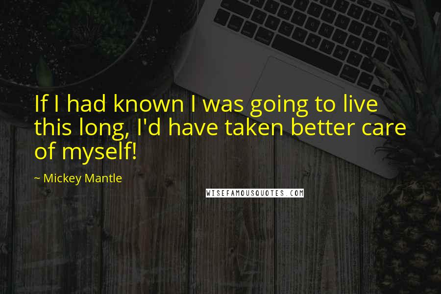 Mickey Mantle Quotes: If I had known I was going to live this long, I'd have taken better care of myself!