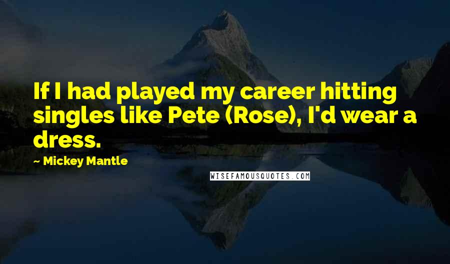 Mickey Mantle Quotes: If I had played my career hitting singles like Pete (Rose), I'd wear a dress.
