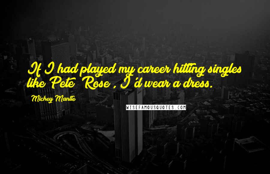 Mickey Mantle Quotes: If I had played my career hitting singles like Pete (Rose), I'd wear a dress.