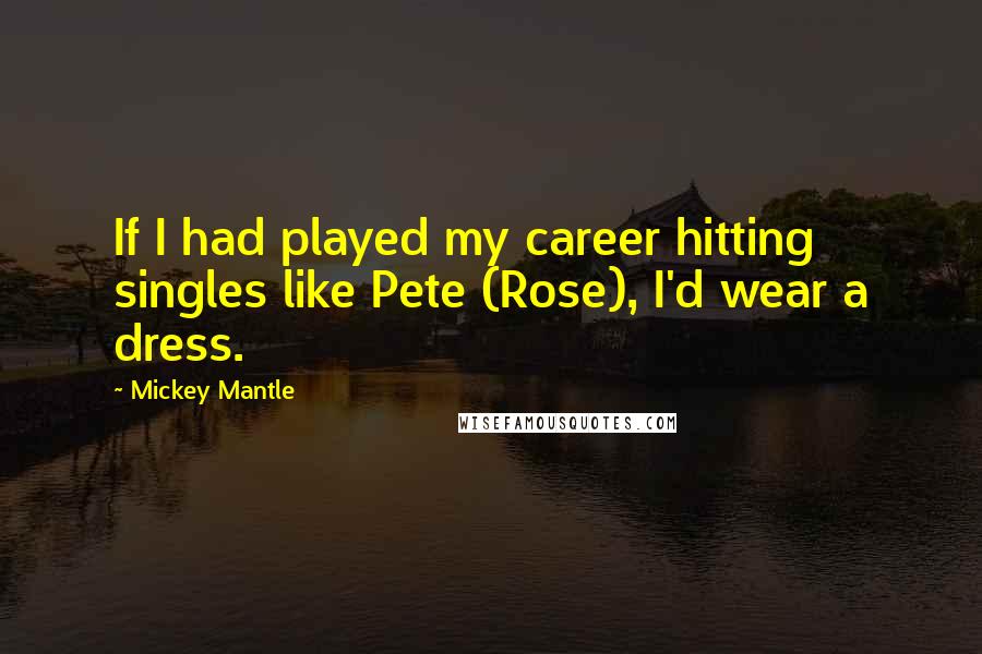 Mickey Mantle Quotes: If I had played my career hitting singles like Pete (Rose), I'd wear a dress.