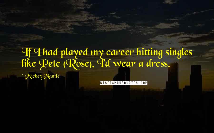 Mickey Mantle Quotes: If I had played my career hitting singles like Pete (Rose), I'd wear a dress.