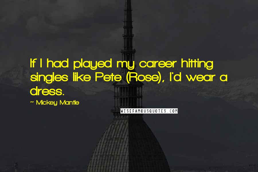 Mickey Mantle Quotes: If I had played my career hitting singles like Pete (Rose), I'd wear a dress.