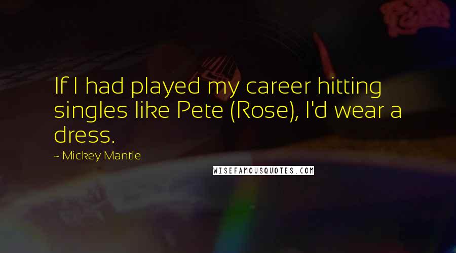 Mickey Mantle Quotes: If I had played my career hitting singles like Pete (Rose), I'd wear a dress.