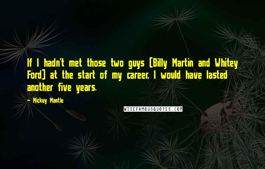 Mickey Mantle Quotes: If I hadn't met those two guys (Billy Martin and Whitey Ford) at the start of my career, I would have lasted another five years.