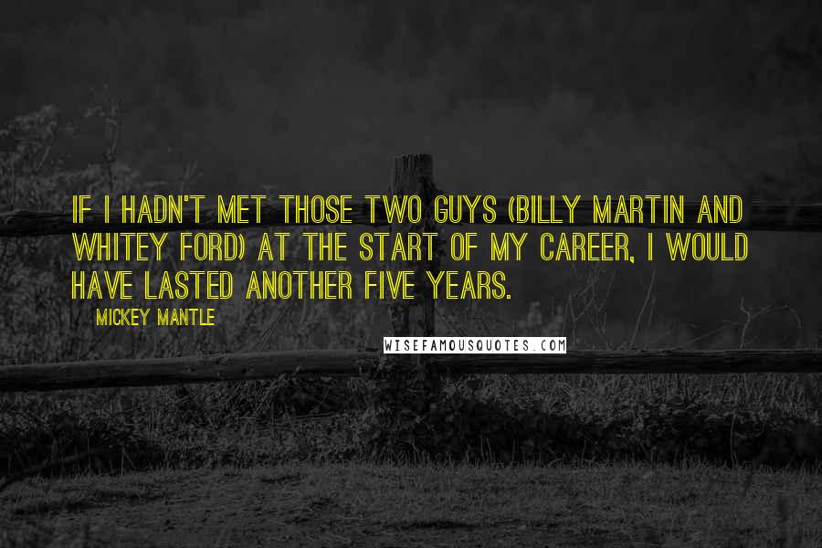 Mickey Mantle Quotes: If I hadn't met those two guys (Billy Martin and Whitey Ford) at the start of my career, I would have lasted another five years.