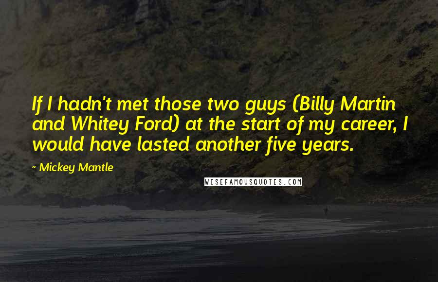 Mickey Mantle Quotes: If I hadn't met those two guys (Billy Martin and Whitey Ford) at the start of my career, I would have lasted another five years.